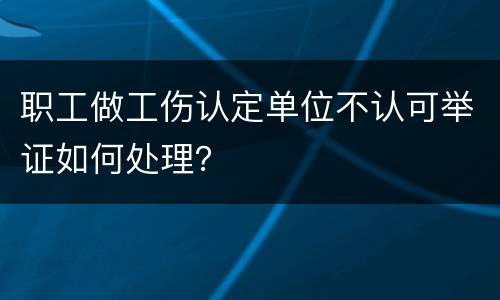 职工做工伤认定单位不认可举证如何处理？