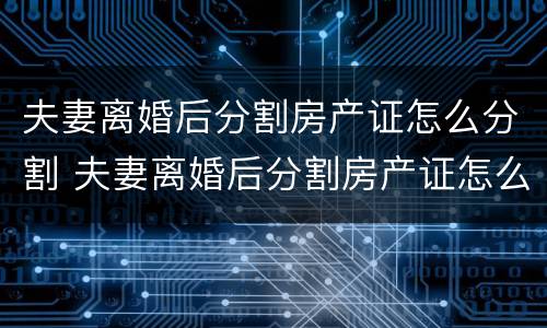 夫妻离婚后分割房产证怎么分割 夫妻离婚后分割房产证怎么分割出来