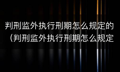 判刑监外执行刑期怎么规定的（判刑监外执行刑期怎么规定的呢）