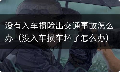 没有入车损险出交通事故怎么办（没入车损车坏了怎么办）