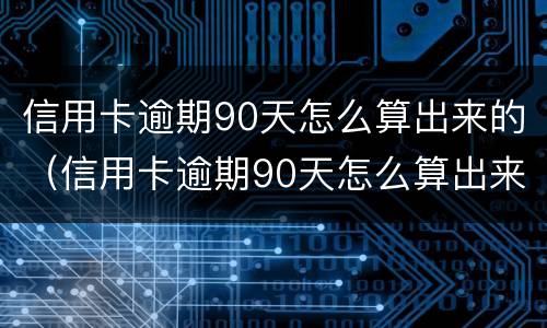 信用卡逾期90天怎么算出来的（信用卡逾期90天怎么算出来的钱）