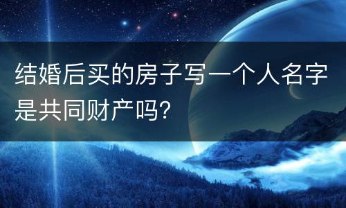 结婚后买的房子写一个人名字是共同财产吗？