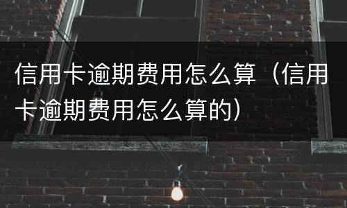 信用卡逾期费用怎么算（信用卡逾期费用怎么算的）