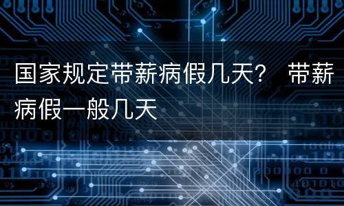 国家规定带薪病假几天？ 带薪病假一般几天