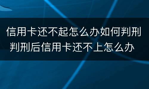 信用卡还不起怎么办如何判刑 判刑后信用卡还不上怎么办