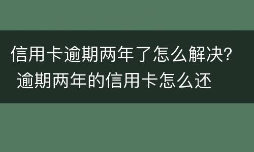 信用卡逾期两年了怎么解决？ 逾期两年的信用卡怎么还