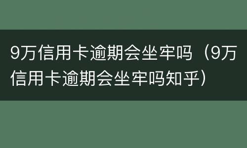 9万信用卡逾期会坐牢吗（9万信用卡逾期会坐牢吗知乎）