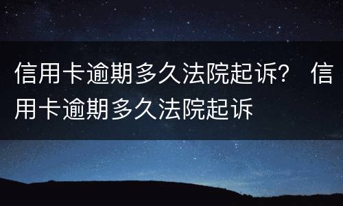 信用卡逾期多久法院起诉？ 信用卡逾期多久法院起诉