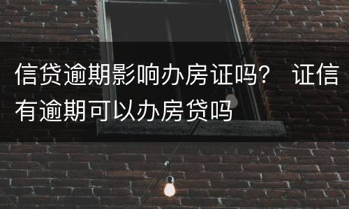 信贷逾期影响办房证吗？ 证信有逾期可以办房贷吗