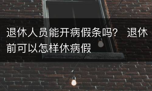 退休人员能开病假条吗？ 退休前可以怎样休病假