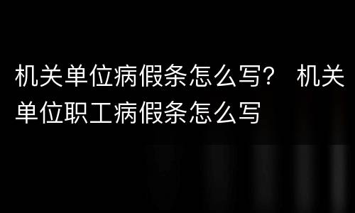 机关单位病假条怎么写？ 机关单位职工病假条怎么写