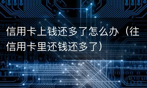 信用卡上钱还多了怎么办（往信用卡里还钱还多了）