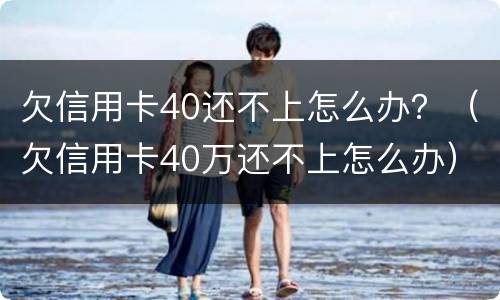 欠信用卡40还不上怎么办？（欠信用卡40万还不上怎么办）