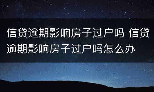 信贷逾期影响房子过户吗 信贷逾期影响房子过户吗怎么办