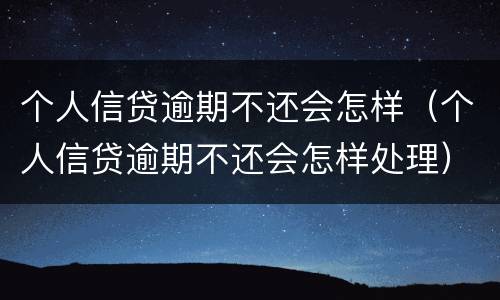 个人信贷逾期不还会怎样（个人信贷逾期不还会怎样处理）