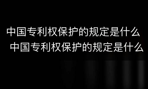 中国专利权保护的规定是什么 中国专利权保护的规定是什么法律
