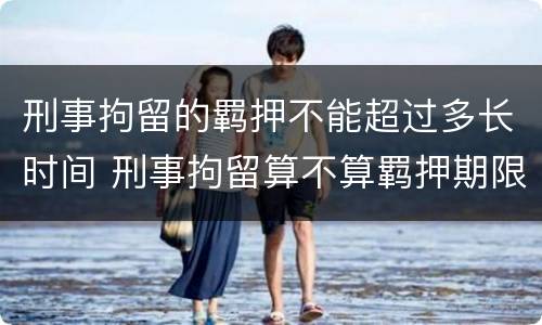 刑事拘留的羁押不能超过多长时间 刑事拘留算不算羁押期限