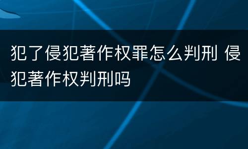 犯了侵犯著作权罪怎么判刑 侵犯著作权判刑吗