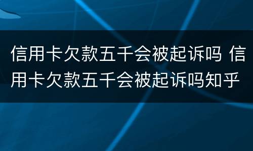 信用卡欠款五千会被起诉吗 信用卡欠款五千会被起诉吗知乎