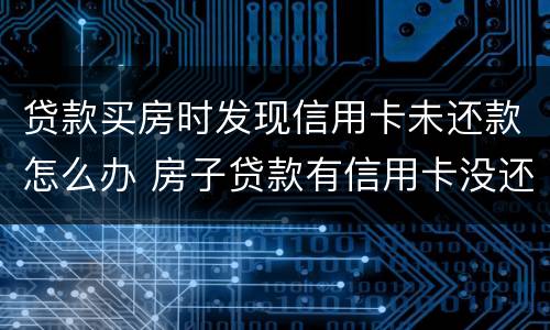 贷款买房时发现信用卡未还款怎么办 房子贷款有信用卡没还完可以贷款吗