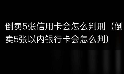 倒卖5张信用卡会怎么判刑（倒卖5张以内银行卡会怎么判）