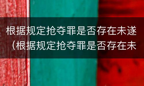 根据规定抢夺罪是否存在未遂（根据规定抢夺罪是否存在未遂的情形）