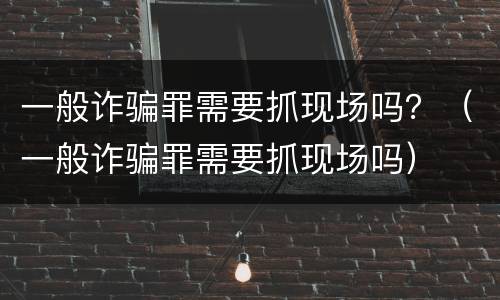 一般诈骗罪需要抓现场吗？（一般诈骗罪需要抓现场吗）