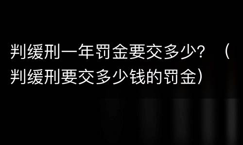 判缓刑一年罚金要交多少？（判缓刑要交多少钱的罚金）
