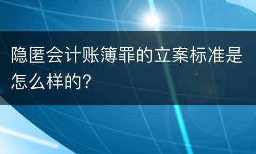 隐匿会计账簿罪的立案标准是怎么样的?