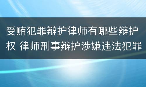 受贿犯罪辩护律师有哪些辩护权 律师刑事辩护涉嫌违法犯罪