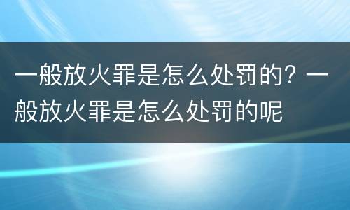 一般放火罪是怎么处罚的? 一般放火罪是怎么处罚的呢