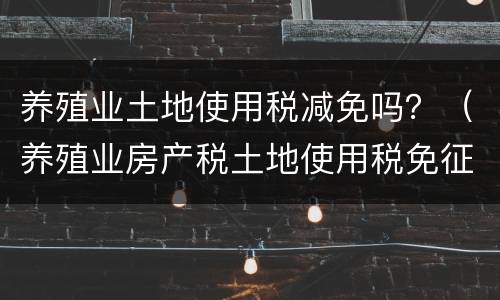 养殖业土地使用税减免吗？（养殖业房产税土地使用税免征吗?）