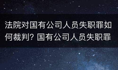 法院对国有公司人员失职罪如何裁判? 国有公司人员失职罪量刑标准