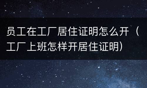 员工在工厂居住证明怎么开（工厂上班怎样开居住证明）