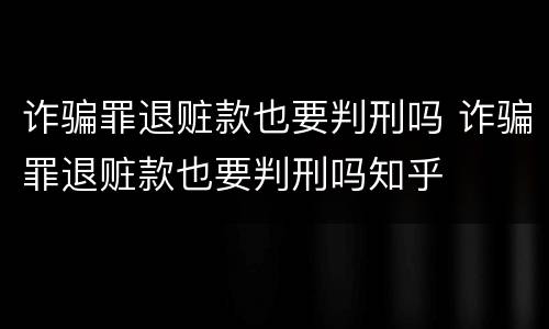 诈骗罪退赃款也要判刑吗 诈骗罪退赃款也要判刑吗知乎