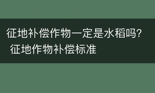 征地补偿作物一定是水稻吗？ 征地作物补偿标准