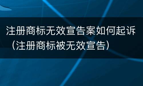 注册商标无效宣告案如何起诉（注册商标被无效宣告）