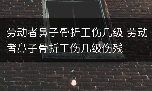 劳动者鼻子骨折工伤几级 劳动者鼻子骨折工伤几级伤残