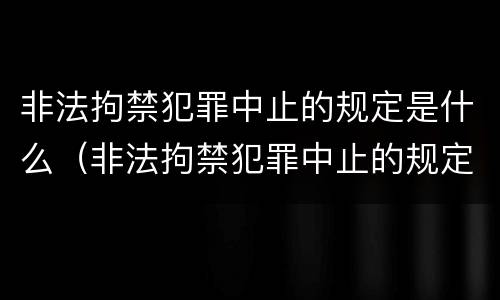 非法拘禁犯罪中止的规定是什么（非法拘禁犯罪中止的规定是什么时候实施）