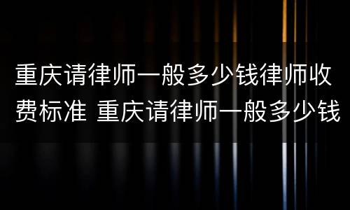 重庆请律师一般多少钱律师收费标准 重庆请律师一般多少钱律师收费标准呢