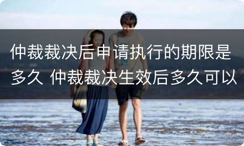 仲裁裁决后申请执行的期限是多久 仲裁裁决生效后多久可以申请强制执行