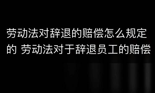 劳动法对辞退的赔偿怎么规定的 劳动法对于辞退员工的赔偿规定