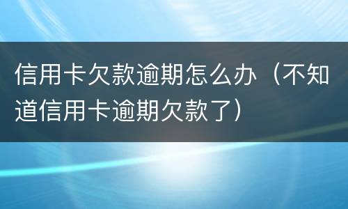 信用卡欠款逾期怎么办（不知道信用卡逾期欠款了）