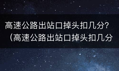 高速公路出站口掉头扣几分？（高速公路出站口掉头扣几分罚多少钱）