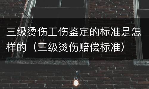 三级烫伤工伤鉴定的标准是怎样的（三级烫伤赔偿标准）