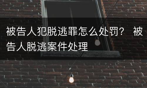 被告人犯脱逃罪怎么处罚？ 被告人脱逃案件处理