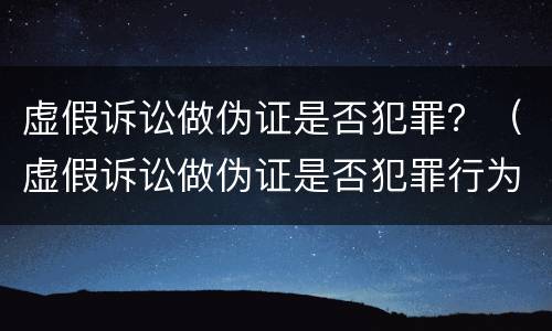 虚假诉讼做伪证是否犯罪？（虚假诉讼做伪证是否犯罪行为）