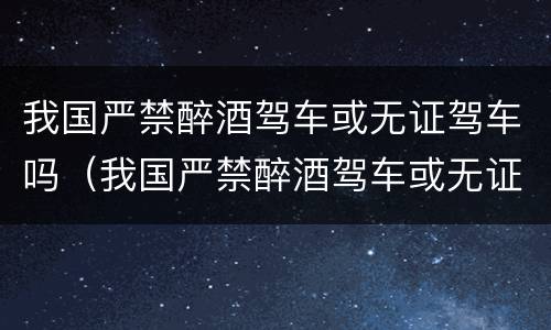 我国严禁醉酒驾车或无证驾车吗（我国严禁醉酒驾车或无证驾车吗怎么处罚）