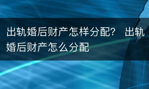 出轨婚后财产怎样分配？ 出轨婚后财产怎么分配