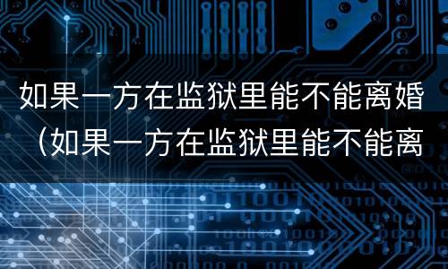 如果一方在监狱里能不能离婚（如果一方在监狱里能不能离婚呢）
